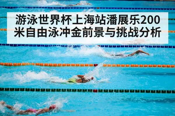 游泳世界杯上海站潘展乐200米自由泳冲金前景与挑战分析