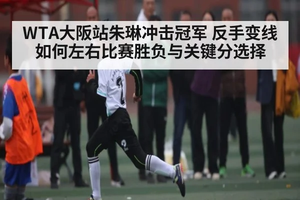 WTA大阪站朱琳冲击冠军 反手变线如何左右比赛胜负与关键分选择