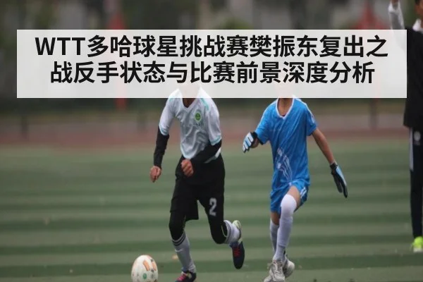 WTT多哈球星挑战赛樊振东复出之战反手状态与比赛前景深度分析