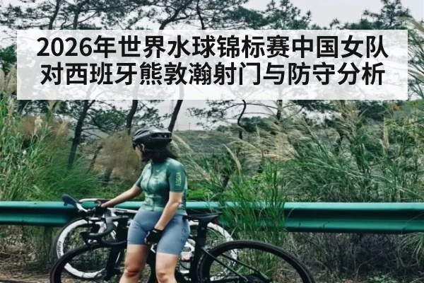 2026年世界水球锦标赛中国女队对西班牙熊敦瀚射门与防守分析