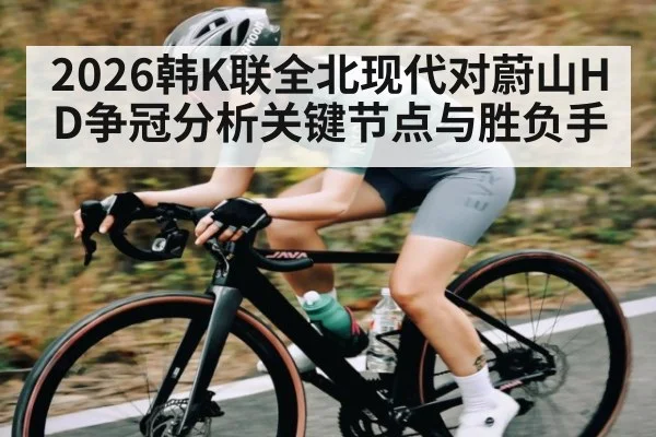 2026韩K联全北现代对蔚山HD争冠分析关键节点与胜负手