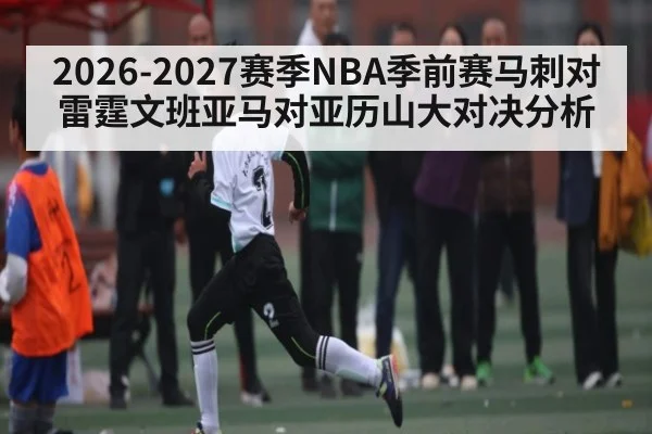 2026-2027赛季NBA季前赛马刺对雷霆文班亚马对亚历山大对决分析