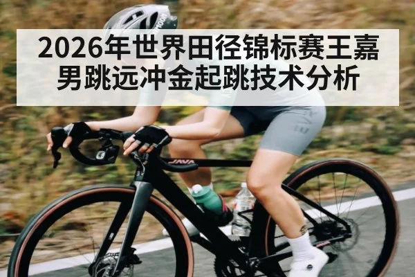 2026年世界田径锦标赛王嘉男跳远冲金起跳技术分析
