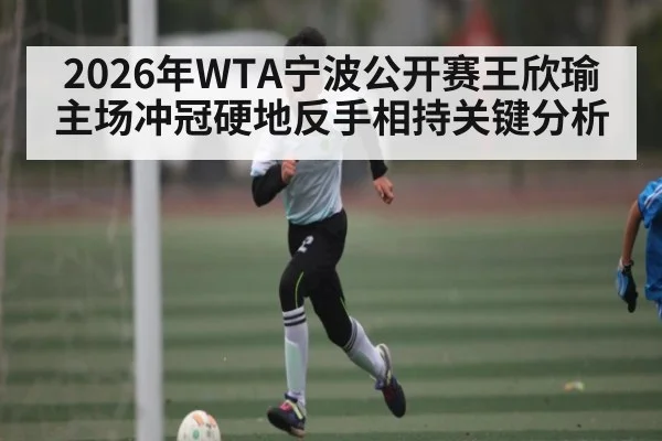 2026年WTA宁波公开赛王欣瑜主场冲冠硬地反手相持关键分析