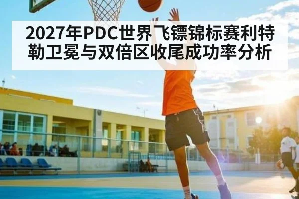 2027年PDC世界飞镖锦标赛利特勒卫冕与双倍区收尾成功率分析